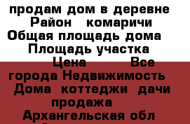 продам дом в деревне  › Район ­ комаричи › Общая площадь дома ­ 52 › Площадь участка ­ 2 705 › Цена ­ 450 - Все города Недвижимость » Дома, коттеджи, дачи продажа   . Архангельская обл.,Архангельск г.